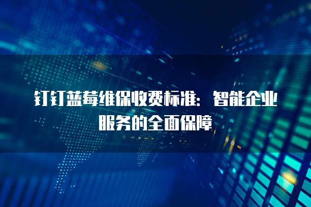 钉钉蓝莓维保收费标准:智能企业服务的全面保障