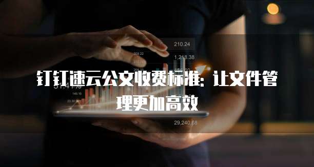 钉钉速云公文收费标准: 让文件管理更加高效