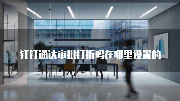 钉钉通达审批打折吗在哪里设置的