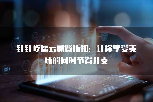 钉钉屹鹰云就餐折扣:让你享受美味的同时节省开支