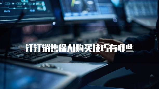 钉钉销售保AI购买技巧有哪些