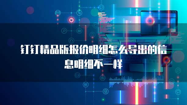 钉钉精品版报价明细怎么导出的信息明细不一样