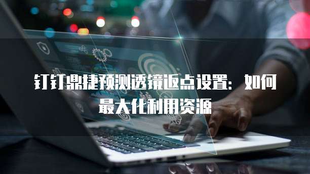 钉钉鼎捷预测透镜返点设置:如何最大化利用资源