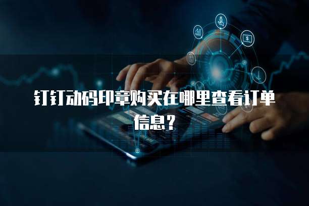 钉钉动码印章购买在哪里查看订单信息?