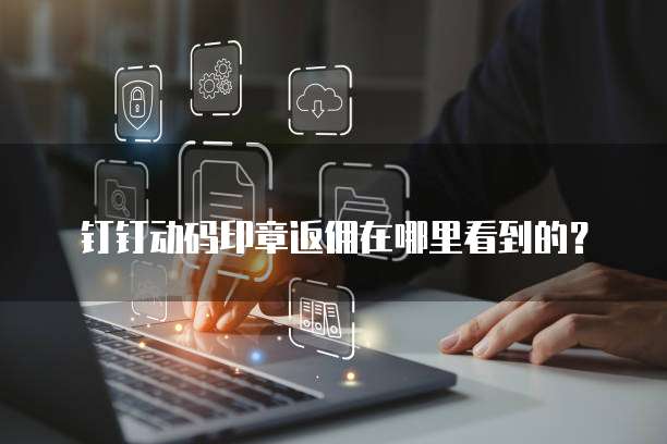 钉钉动码印章返佣在哪里看到的？