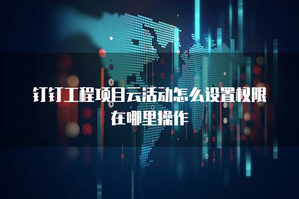 钉钉工程项目云活动怎么设置权限在哪里操作
