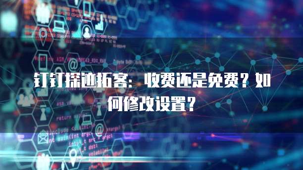 钉钉探迹拓客:收费还是免费?如何修改设置?