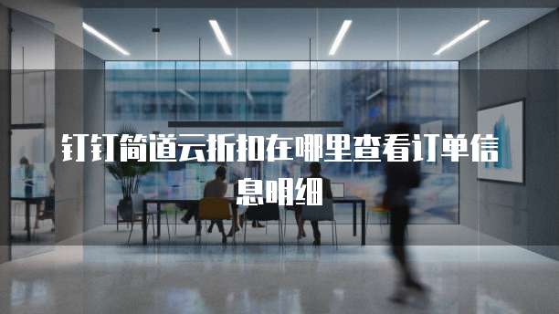 钉钉简道云折扣在哪里查看订单信息明细