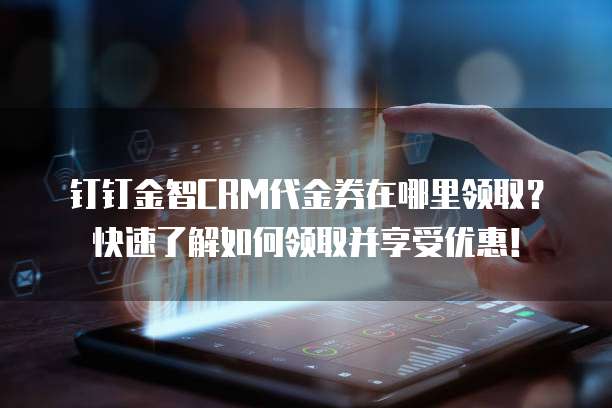 钉钉金智CRM代金券在哪里领取?快速了解如何领取并享受优惠!