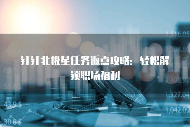 钉钉北极星任务返点攻略:轻松解锁职场福利
