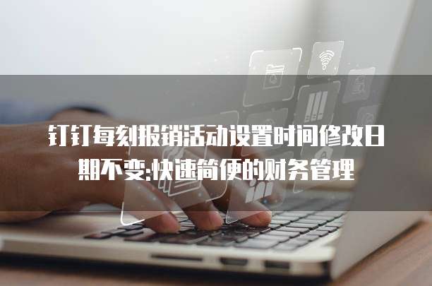 钉钉每刻报销活动设置时间修改日期不变:快速简便的财务管理