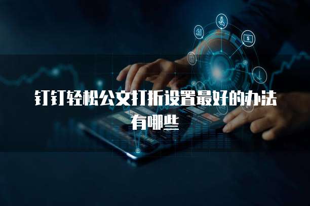 钉钉轻松公文打折设置最好的办法有哪些
