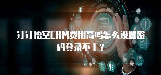 钉钉悟空CRM费用高吗怎么设置密码登录不上?