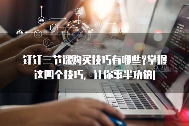 钉钉三节课购买技巧有哪些?掌握这四个技巧,让你事半功倍!