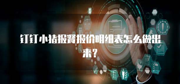 钉钉小猪报餐报价明细表怎么做出来?