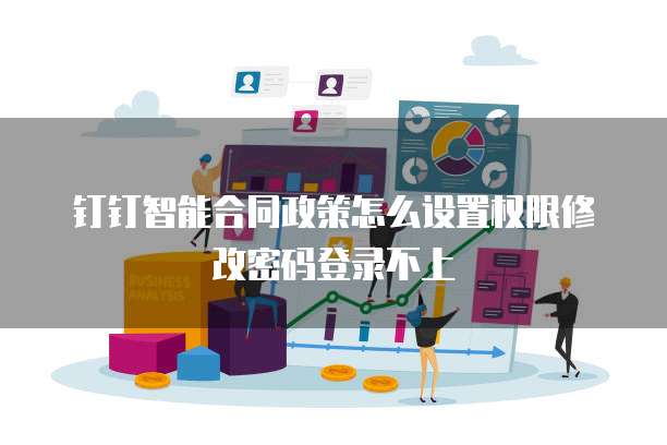 钉钉智能合同政策怎么设置权限修改密码登录不上