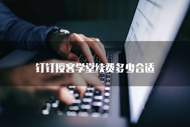 钉钉授客学堂续费多少合适