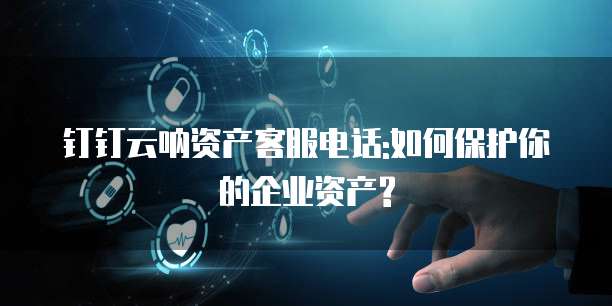 钉钉云呐资产客服电话:如何保护你的企业资产?
