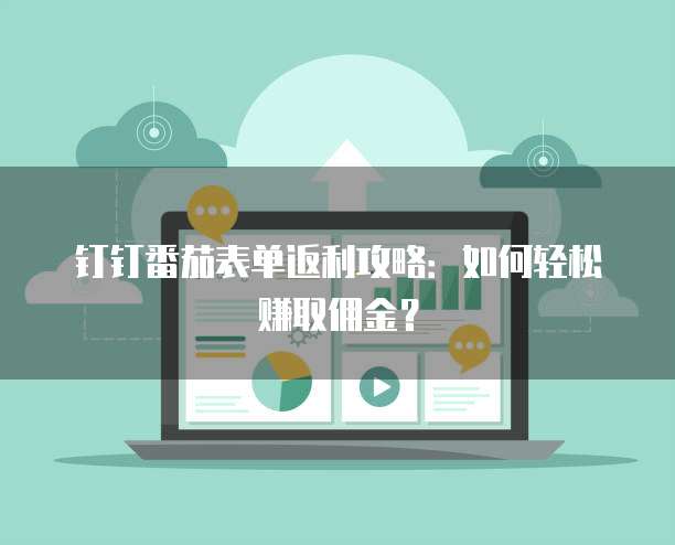 钉钉番茄表单返利攻略:如何轻松赚取佣金?