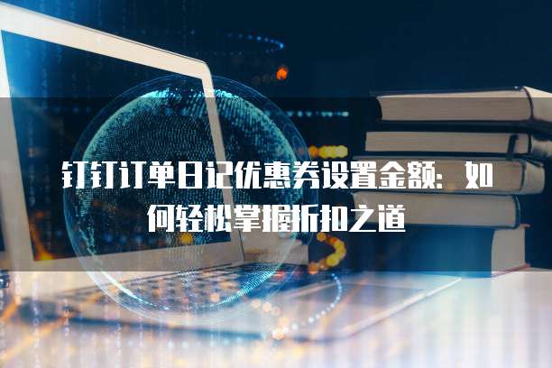 钉钉订单日记优惠券设置金额:如何轻松掌握折扣之道