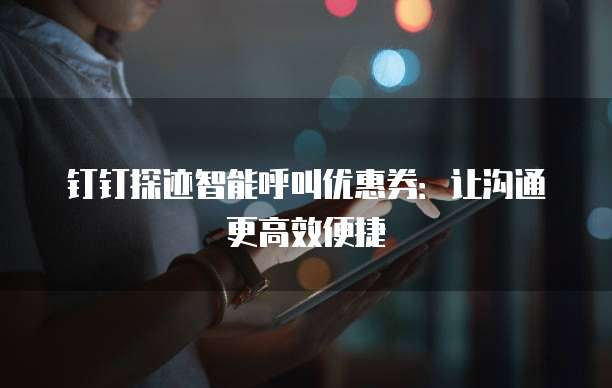 钉钉探迹智能呼叫优惠券:让沟通更高效便捷