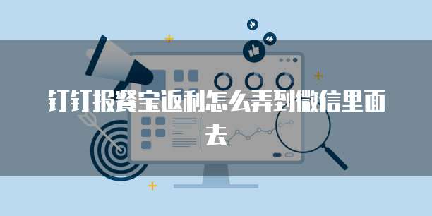 钉钉报餐宝返利怎么弄到微信里面去