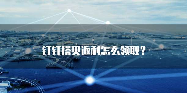 钉钉搭贝返利怎么领取？