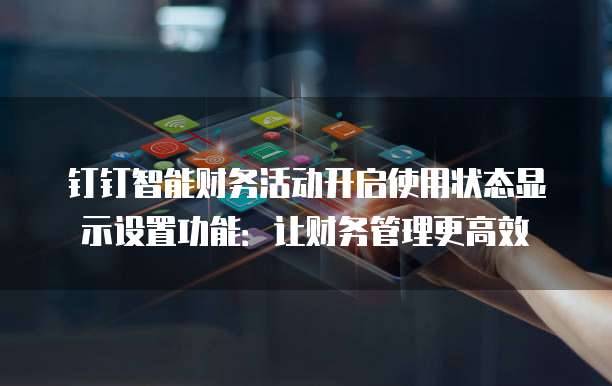 钉钉智能财务活动开启使用状态显示设置功能：让财务管理更高效