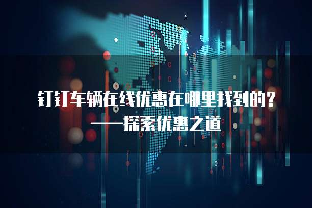 钉钉车辆在线优惠在哪里找到的?——探索优惠之道