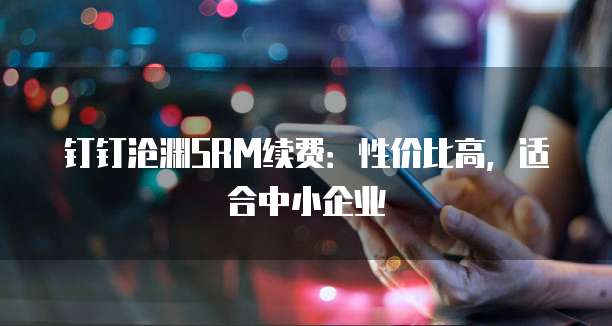 钉钉沧渊SRM续费:性价比高,适合中小企业