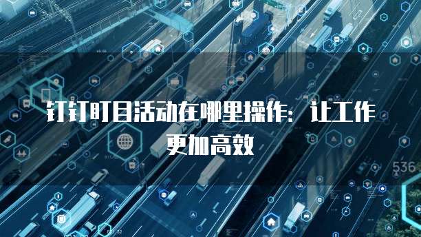 钉钉盯目活动在哪里操作:让工作更加高效