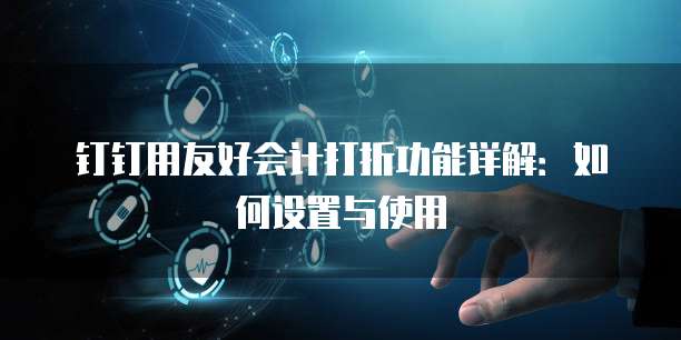 钉钉用友好会计打折功能详解：如何设置与使用