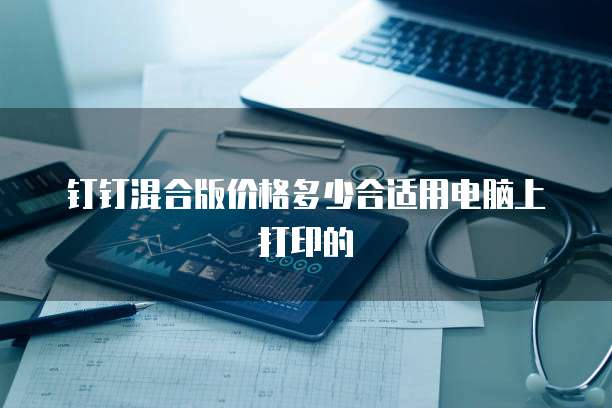 钉钉混合版价格多少合适用电脑上打印的