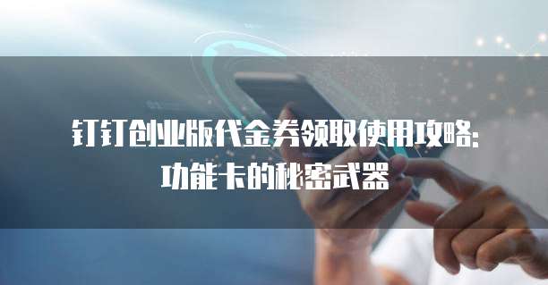 钉钉创业版代金券领取使用攻略: 功能卡的秘密武器