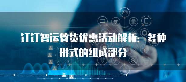钉钉智运管货优惠活动解析:多种形式的组成部分