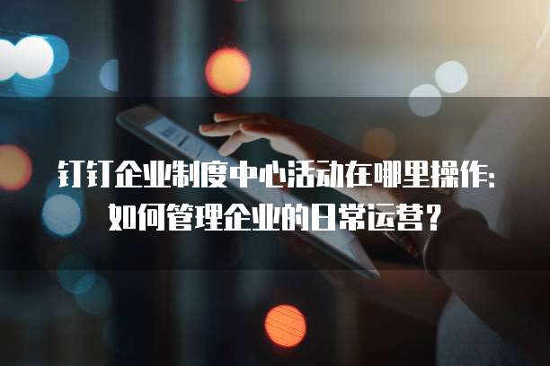 钉钉企业制度中心活动在哪里操作:如何管理企业的日常运营?