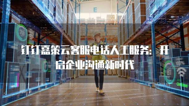 钉钉嘉策云客服电话人工服务：开启企业沟通新时代