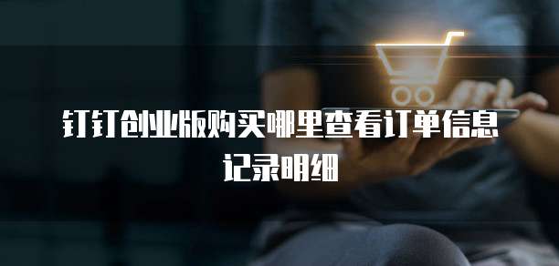 钉钉创业版购买哪里查看订单信息记录明细