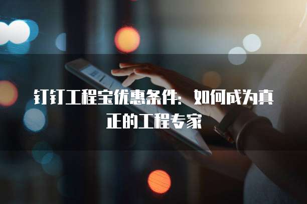 钉钉工程宝优惠条件:如何成为真正的工程专家