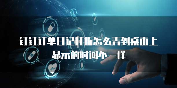 钉钉订单日记打折怎么弄到桌面上显示的时间不一样