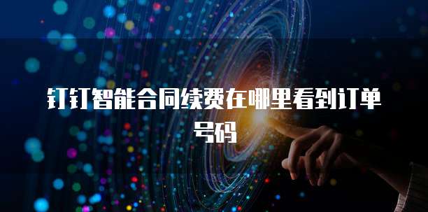 钉钉智能合同续费在哪里看到订单号码