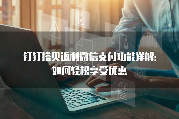 钉钉搭贝返利微信支付功能详解：如何轻松享受优惠