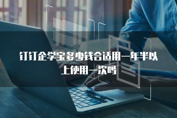 钉钉企学宝多少钱合适用一年半以上使用一次吗