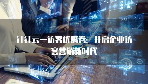 钉钉云一访客优惠券:开启企业访客营销新时代