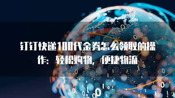 钉钉快递100代金券怎么领取的操作:轻松购物,便捷物流