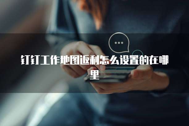 钉钉工作地图返利怎么设置的在哪里