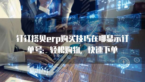 钉钉搭贝erp购买技巧在哪显示订单号：轻松购物，快速下单