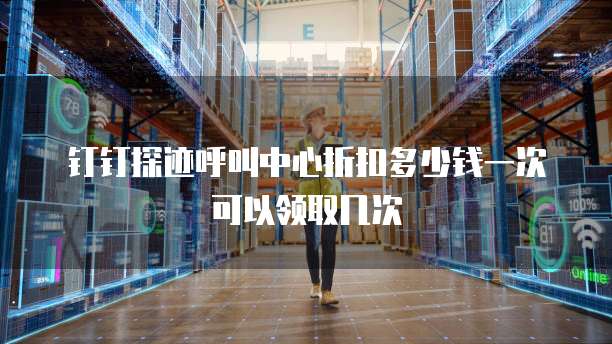 钉钉探迹呼叫中心折扣多少钱一次可以领取几次