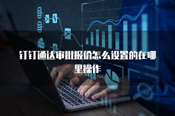 钉钉通达审批报价怎么设置的在哪里操作