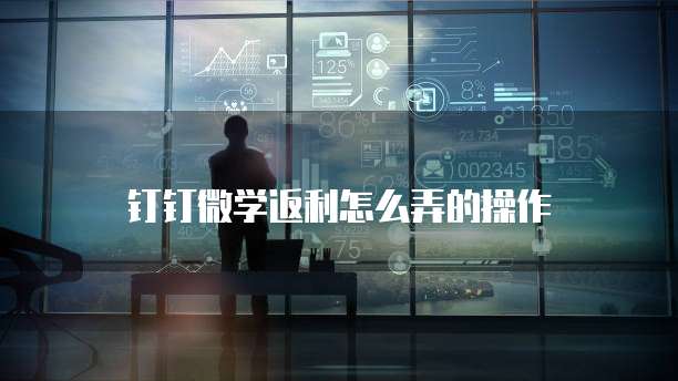 钉钉微学返利怎么弄的操作